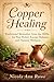 Copper Healing: Traditional Remedies from the 1800s for Pain Relief, Energy Balance, and Natural Wellness