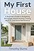 My First House: A Beginner’s Guide to Budgeting, Mortgages, House Hunting, Closing, Move-In, and Home Maintenance