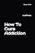 How To Cure Addiction: a pa...