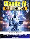 Claude AI for Beginners 2026: The Practical 7-Day Guide to Prompt Engineering, Content Creation, and Task Automation With Real Examples and Ready-to-Use Prompts