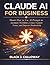 CLAUDE AI FOR BUSINESS: Master How to Use AI Prompts to Automate Workflows, Create Content Faster, and Improve Productivity