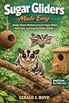 Sugar Gliders Made Easy: Simple, Proven Methods to Care for Sugar Gliders, Build Trust, and Create the Perfect Habitat