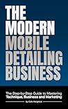 The Modern Mobile Detailing Business: Start, Price, and Grow Your Own Car Detailing Business from Scratch: A Complete 2026 Guide to Equipment, Pricing, Customers, and Marketing for Mobile Detailers