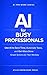 AI for Busy Professionals: Use AI to Save Time, Automate Tasks, and Get More Done – Simple Systems for Your Workday (AI for Work Series Book 4)