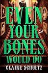 Even Your Bones Would Do by Claire Schultz