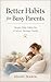 Better Habits for Busy Parents: Simple Daily Habits for a Calmer, Stronger Family