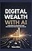 DIGITAL WEALTH WITH AI: A Beginner-to-Advanced Guide for Creating Profitable Side Hustles