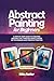 Abstract Painting for Beginners: A Step-by-Step Guide to Creating Abstract Art Through Simple Hands-On Techniques and Creative Practice