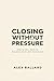 CLOSING WITHOUT PRESSURE: How to Sell More by Building Trust, Not Resistance