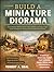 BUILD A MINIATURE DIORAMA: Create Realistic Miniature Scenes with Confidence and Clarity, Using Simple Techniques for Beginners Exploring Small-Scale Worlds