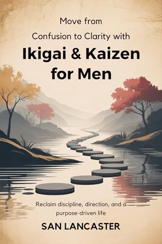 Move from Confusion to Clarity with Ikigai & kaizen for Men: Reclaim Discipline, Direction, and a Purpose-Driven Life (Kindle Edition)