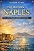 The History of Naples: From Ancient Neapolis to the Modern Italian City: A Journey Through Greek Origins, Roman Splendor, Medieval Kingdoms, Bourbon Glory, and Modern Italy