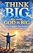 THINK BIG BECAUSE GOD IS BIG: Dream Bigger, Pray Bolder, Expect More From God