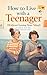 How to Live with a Teenager (Without Losing Your Mind): A Guide for Both Sides of the Bedroom Door