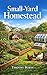 Small-Yard Homestead: How to Grow Food, Raise Chickens, and Build a Productive Backyard Farm in the Suburbs