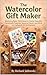 The Watercolor Gift Maker: Mastering Basic Techniques to Design Beautiful Handmade Presents, Seasonal Decor, and More for Crafters & DIY Enthusiasts (Crafts & Hobbies)