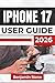 IPHONE 17 USER GUIDE 2026: Learn Essential Tips for Seamless Navigation, Secure Setup, and Efficient Use for Everyday Tasks and Advanced Functions