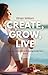 CREATE, GROW, LIVE: The Complete Blueprint to Building a Life You Actually Want