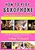 how to play saxophone for beginners: A Step-by-Step Guide to Master Notes, Scales & Songs in 30 Days, Learn Fast with Simple Lessons, Practice Exercises & Easy Music Reading