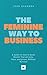 THE FEMININE WAY TO BUSINESS: A Guide on How to Build Wealth That Attracts, Pays, and Grows, Without Burnout