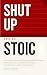 Shut Up and Be Stoic: Master Your Emotions, Control Your Mind, and Stop Suffering Unnecessarily