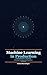 Machine Learning in Production: A Practitioner's Journey — From Deep Learning to Cloud Deployment (The Practitioner's Journey Book 2)