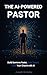 The AI-Powered Pastor: Build Sermons Faster, Save Time & Grow Your Church with AI