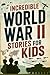 Incredible World War II Stories for Kids: Feel History Come Alive Through True Accounts of Daring Missions, Extraordinary Heroes and Unforgettable Triumphs