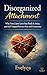 Disorganized Attachment: Why You Crave Love but Push It Away, and Feel Trapped Between Fear and Connection (The Attachment Patterns Series: Love, Fear, ... Psychology Behind Your Relationships)
