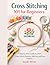 Cross Stitching 101 for Beginners: A Step-by-Step Guide to Learn Cross Stitch Patterns, Stitches, and Easy Projects