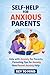 Self-Help for Anxious Parents: Help With Anxiety for Parents, Parenting Guide for Anxiety, Parenting Tips for Anxiety, How to Stop Parenting Worry, Manage Emotions as a Parent, New Parent Anxiety Help