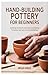 Hand-Building Pottery for Beginners: Everything You Need to Know About Hand-Building Techniques, Clay Types, and Finishing Methods