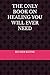 THE ONLY BOOK ON HEALING YOU WILL EVER NEED