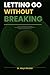 Letting Go Without Breaking: A Practical Guide to Emotional Detachment, Healing After Toxic Relationships, and Finally Moving On Without Closure (The Invisible Wounds Series)