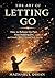 THE ART OF LETTING GO: How to Release the Past, Stop Holding On, and Finally Move Forward With Your Life