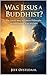 Was Jesus a Buddhist?: The Untold Story of Eastern Philosophy and the Hidden Years of Christ