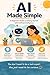 AI Made Simple: A Beginner's Guide to Getting Started with Artificial Intelligence