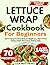 LETTUCE WRAP COOKBOOK FOR BEGINNERS: Quick Low-Carb & Keto Meals for Weight Loss, High-Protein Eating, Simple Meal Prep & Healthy Living