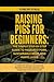 Raising Pigs for Beginners: The Simple Step-by-Step Guide to Pastured Pork, Sustainable Meat, and Happy Hogs: A Complete Manual on Housing, Feeding, Rotational Grazing, and Homestead Pork Production