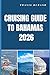 CRUISING GUIDE TO BAHAMAS 2026: Discover Secluded Anchorages, Scenic Routes, and Island Secrets Across the Bahamas