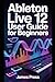 Ableton Live 12 User Guide for Beginners: The Complete Guide to Turning Your Music Ideas into Polished Tracks That Sound Professional.