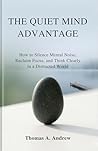 The Quiet Mind Advantage: How to Silence Mental Noise, Reclaim Focus, and Think Clearly in a Distracted World