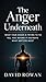 THE ANGER UNDERNEATH : What Your Anger Is Trying to Tell You Before It Destroys What Matters most