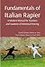 Fundamentals of Italian Rapier: A Modern Manual for Teachers and Students of Historical Fencing