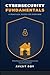 CYBERSECURITY FUNDAMENTALS: A Practical Guide for Everyone | Protecting yourself and the people you love in a connected world