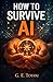 How to Survive AI: Your Practical Guide to Thriving, Staying Safe, and Staying Human in a World Shaped by Artificial Intelligence