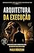 ARQUITETURA DA EXECUÇÃO: UM GUIA PRÁTICO, DIRETO E PODEROSO PARA LÍDERES QUE QUEREM MAIS DO QUE OCUPAR O CARGO. (Portuguese Edition)