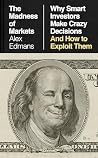 The Madness of Markets: Why Smart Investors Make Crazy Decisions--and How to Exploit Them The Madness of Markets: Why Smart Investors Make Crazy Decisions--and How to Exploit Them