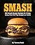 Smash: 100 Smash Burger Recipes for Crispy Juicy Over the Top Burgers at Home Easy Cast Iron Skillet Cookbook with Meal Plans, Sauces, and Sides for Weeknight Dinners, Game Day and Backyard Cookouts
