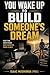 You Wake Up To Build Someone's Dream